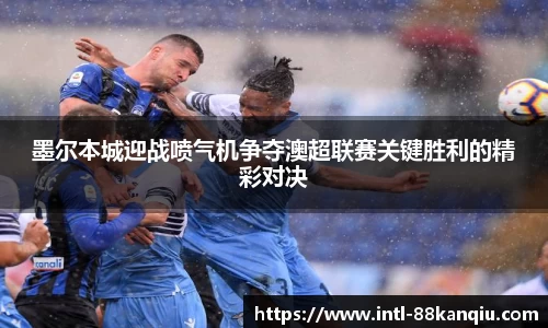 墨尔本城迎战喷气机争夺澳超联赛关键胜利的精彩对决