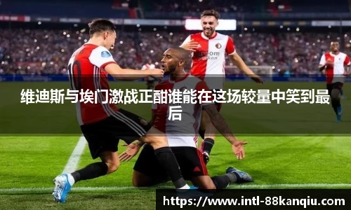 维迪斯与埃门激战正酣谁能在这场较量中笑到最后