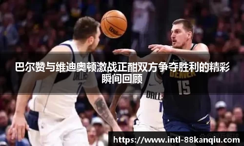 巴尔赞与维迪奥顿激战正酣双方争夺胜利的精彩瞬间回顾