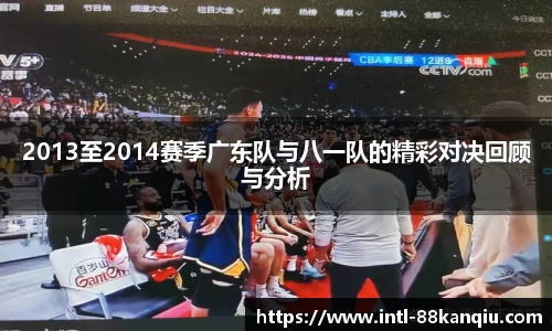 2013至2014赛季广东队与八一队的精彩对决回顾与分析