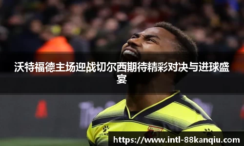 沃特福德主场迎战切尔西期待精彩对决与进球盛宴