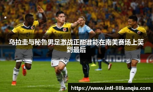 乌拉圭与秘鲁男足激战正酣谁能在南美赛场上笑到最后